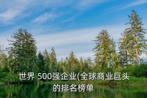  世界 500強(qiáng)企業(yè)(全球商業(yè)巨頭的排名榜單