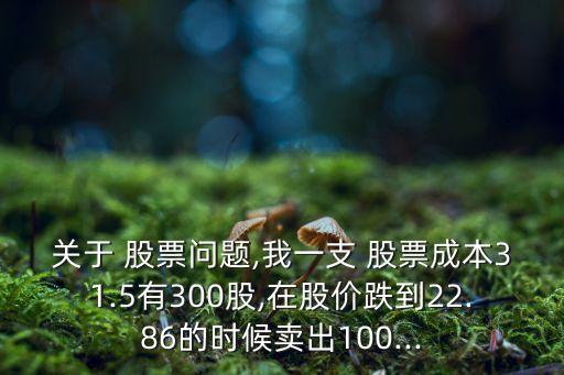 關于 股票問題,我一支 股票成本31.5有300股,在股價跌到22.86的時候賣出100...