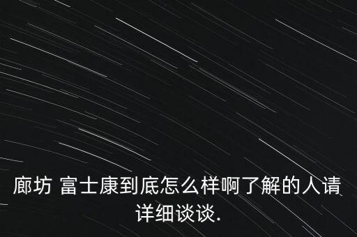 廊坊 富士康到底怎么樣啊了解的人請詳細談談.