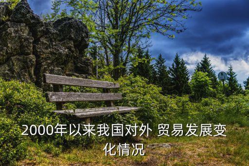 2000年以來我國對外 貿(mào)易發(fā)展變化情況