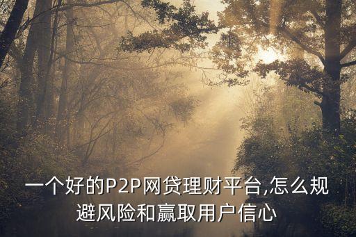 一個(gè)好的P2P網(wǎng)貸理財(cái)平臺(tái),怎么規(guī)避風(fēng)險(xiǎn)和贏(yíng)取用戶(hù)信心