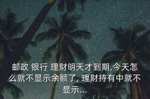 郵政 銀行 理財(cái)明天才到期,今天怎么就不顯示余額了, 理財(cái)持有中就不顯示...