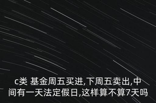 c類 基金周五買進(jìn),下周五賣出,中間有一天法定假日,這樣算不算7天嗎