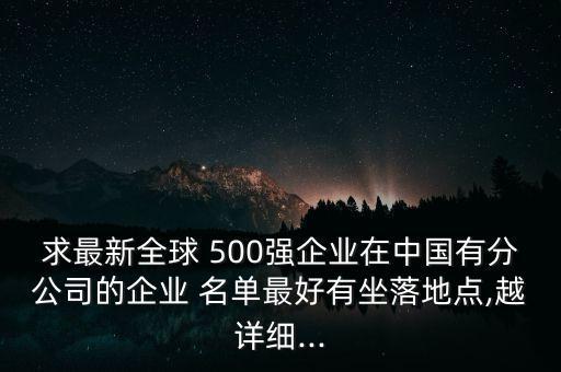 求最新全球 500強(qiáng)企業(yè)在中國有分公司的企業(yè) 名單最好有坐落地點(diǎn),越詳細(xì)...