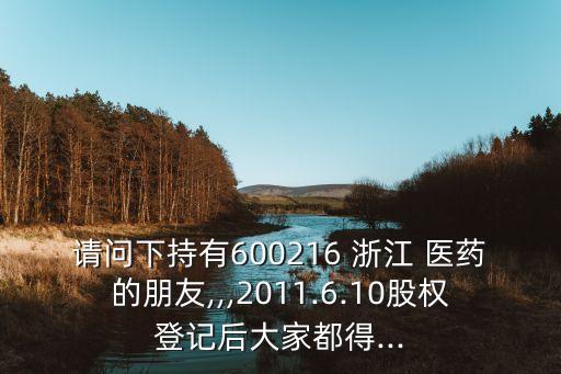 請問下持有600216 浙江 醫(yī)藥的朋友,,,2011.6.10股權(quán)登記后大家都得...