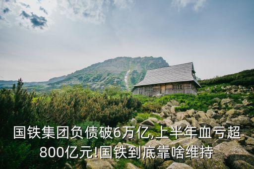 國(guó)鐵集團(tuán)負(fù)債破6萬(wàn)億,上半年血虧超800億元!國(guó)鐵到底靠啥維持