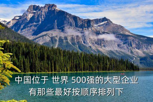 中國位于 世界 500強的大型企業(yè)有那些最好按順序排列下