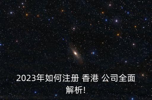 2023年如何注冊 香港 公司全面解析!