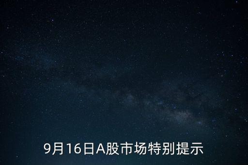 9月16日A股市場(chǎng)特別提示