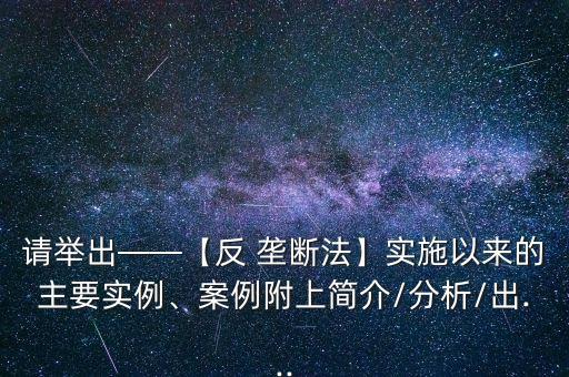 請舉出——【反 壟斷法】實(shí)施以來的主要實(shí)例、案例附上簡介/分析/出...