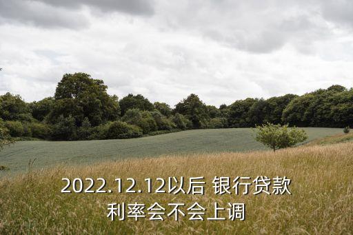 2022.12.12以后 銀行貸款利率會(huì)不會(huì)上調(diào)