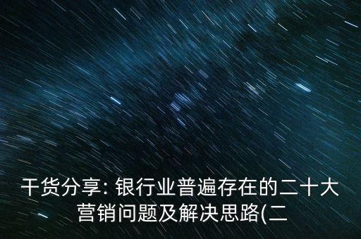 干貨分享: 銀行業(yè)普遍存在的二十大 營(yíng)銷問(wèn)題及解決思路(二