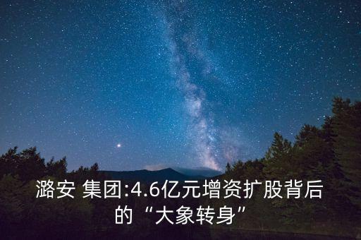 潞安 集團:4.6億元增資擴股背后的“大象轉身”