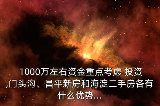  1000萬左右資金重點考慮 投資,門頭溝、昌平新房和海淀二手房各有什么優(yōu)勢...