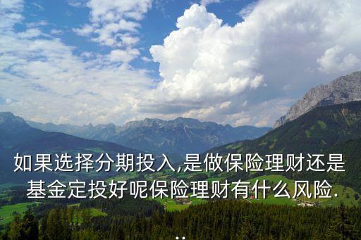 如果選擇分期投入,是做保險理財還是 基金定投好呢保險理財有什么風(fēng)險...