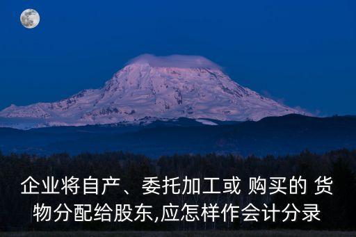 企業(yè)將自產、委托加工或 購買的 貨物分配給股東,應怎樣作會計分錄