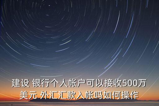 建設(shè) 銀行個(gè)人帳戶可以接收500萬美元 外匯匯款入帳嗎如何操作