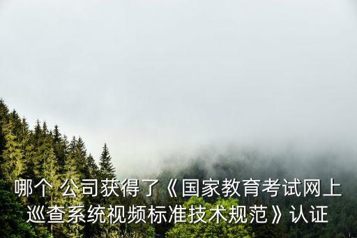 哪個 公司獲得了《國家教育考試網(wǎng)上巡查系統(tǒng)視頻標(biāo)準(zhǔn)技術(shù)規(guī)范》認(rèn)證