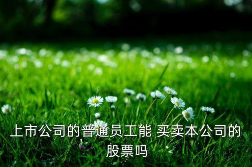 上市公司的普通員工能 買賣本公司的 股票嗎