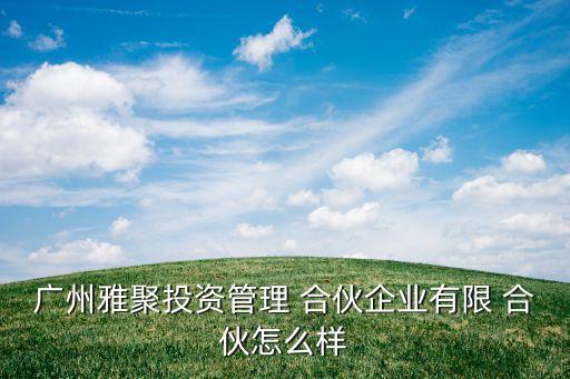 廣州雅聚投資管理 合伙企業(yè)有限 合伙怎么樣