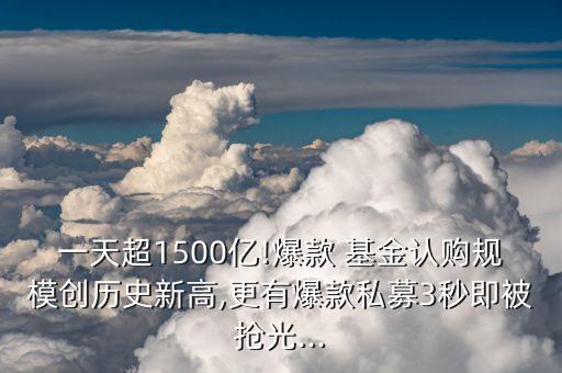 一天超1500億!爆款 基金認購規(guī)模創(chuàng)歷史新高,更有爆款私募3秒即被搶光...