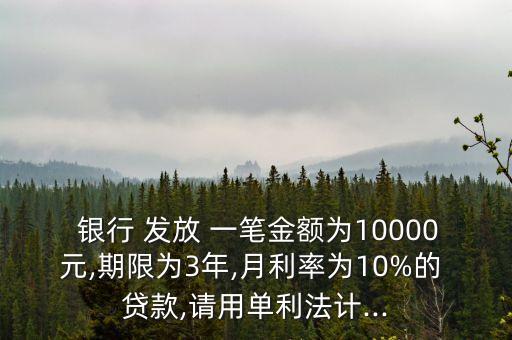  銀行 發(fā)放 一筆金額為10000元,期限為3年,月利率為10%的 貸款,請用單利法計...