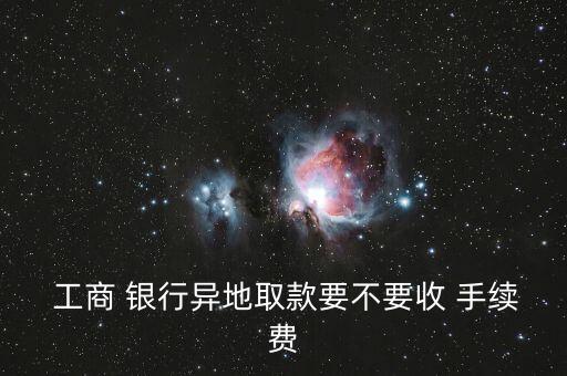  工商 銀行異地取款要不要收 手續(xù)費(fèi)