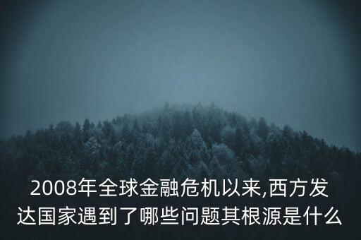 2008年全球金融危機(jī)以來,西方發(fā)達(dá)國家遇到了哪些問題其根源是什么