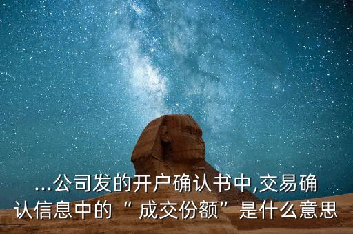 ...公司發(fā)的開戶確認(rèn)書中,交易確認(rèn)信息中的“ 成交份額”是什么意思