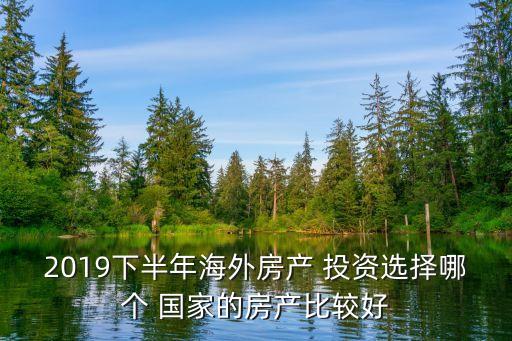 2019下半年海外房產(chǎn) 投資選擇哪個(gè) 國家的房產(chǎn)比較好