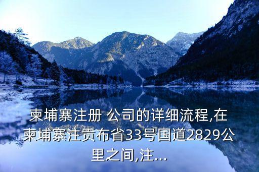  柬埔寨注冊(cè) 公司的詳細(xì)流程,在 柬埔寨注貢布省33號(hào)國(guó)道2829公里之間,注...