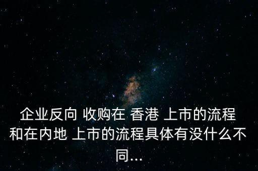 企業(yè)反向 收購在 香港 上市的流程和在內(nèi)地 上市的流程具體有沒什么不同...