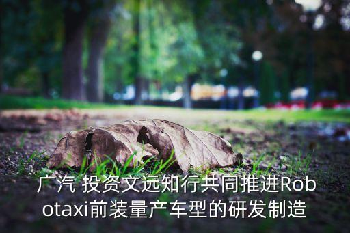  廣汽 投資文遠(yuǎn)知行共同推進(jìn)Robotaxi前裝量產(chǎn)車型的研發(fā)制造