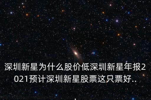 深圳新星為什么股價低深圳新星年報2021預計深圳新星股票這只票好...