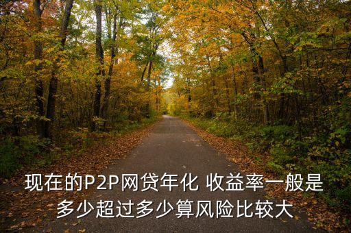 現(xiàn)在的P2P網(wǎng)貸年化 收益率一般是多少超過多少算風(fēng)險比較大