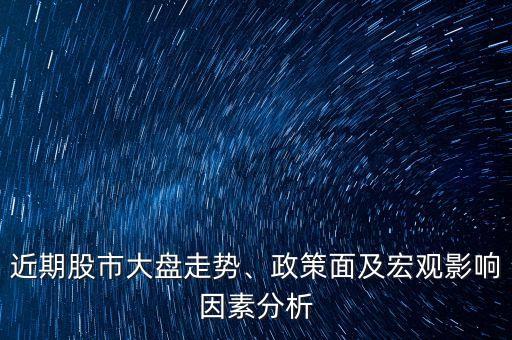 近期股市大盤走勢(shì)、政策面及宏觀影響因素分析