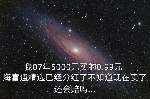 我07年5000元買的0.99元 海富通精選已經(jīng)分紅了不知道現(xiàn)在賣了還會(huì)賠嗎...