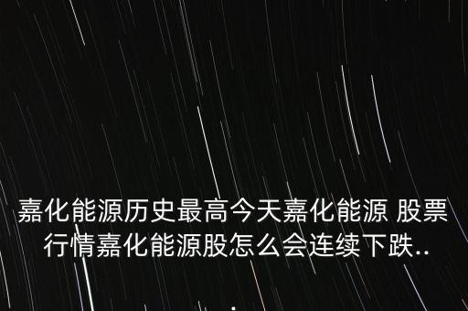 嘉化能源歷史最高今天嘉化能源 股票 行情嘉化能源股怎么會連續(xù)下跌...