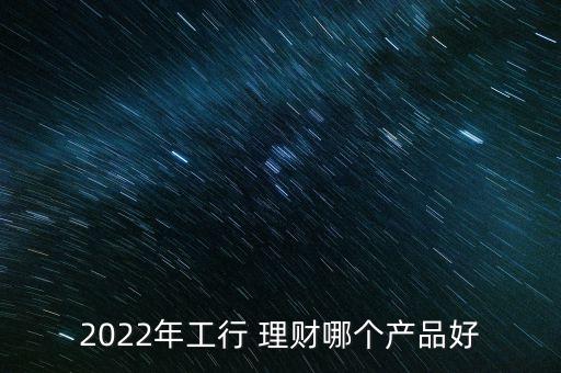 2022年工行 理財哪個產(chǎn)品好