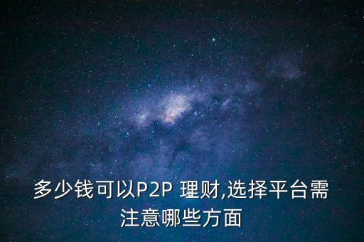 多少錢可以P2P 理財,選擇平臺需注意哪些方面