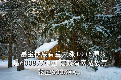 ...基金抄底有望大漲180%原來是600877中國(guó) 嘉陵有網(wǎng)站故弄弦虛600XXX...