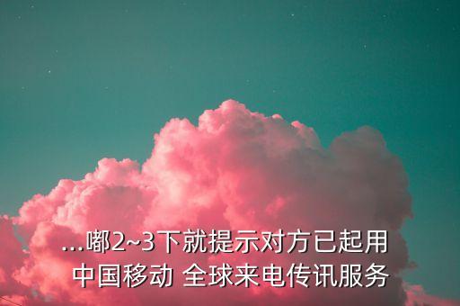 ...嘟2~3下就提示對方已起用 中國移動 全球來電傳訊服務