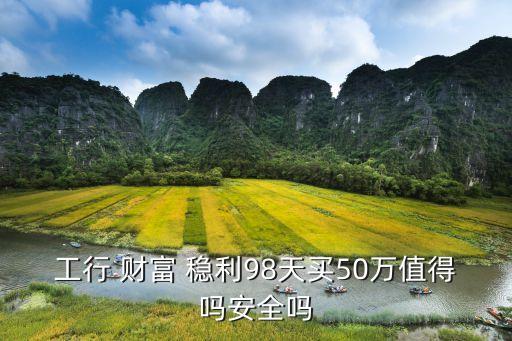 工行 財(cái)富 穩(wěn)利98天買50萬(wàn)值得嗎安全嗎