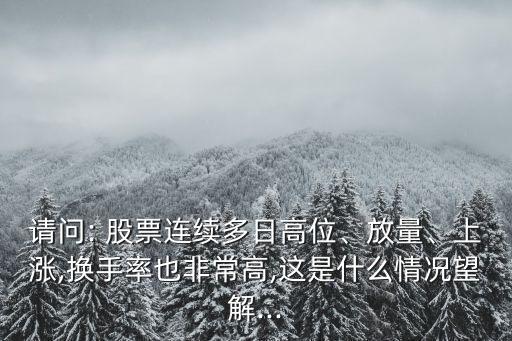 請問: 股票連續(xù)多日高位、放量、上漲,換手率也非常高,這是什么情況望解...