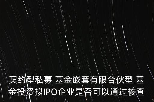 契約型私募 基金嵌套有限合伙型 基金投資擬IPO企業(yè)是否可以通過核查