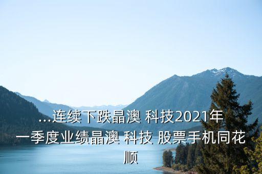 ...連續(xù)下跌晶澳 科技2021年一季度業(yè)績(jī)晶澳 科技 股票手機(jī)同花順