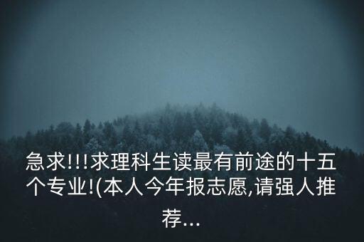 急求!!!求理科生讀最有前途的十五個(gè)專業(yè)!(本人今年報(bào)志愿,請強(qiáng)人推薦...