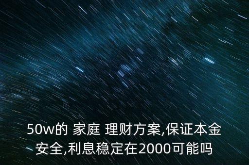 50w的 家庭 理財(cái)方案,保證本金安全,利息穩(wěn)定在2000可能嗎