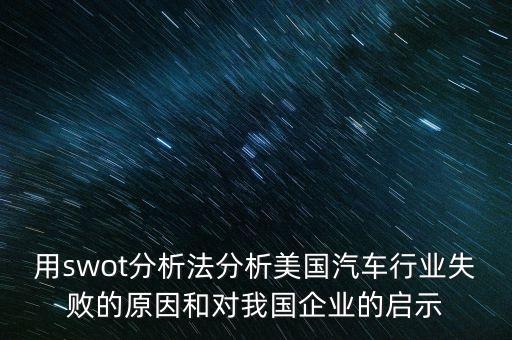 用swot分析法分析美國汽車行業(yè)失敗的原因和對我國企業(yè)的啟示