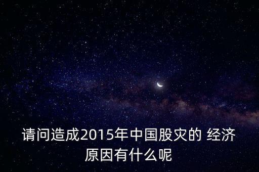 請問造成2015年中國股災(zāi)的 經(jīng)濟原因有什么呢